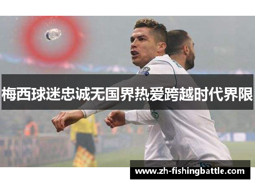 梅西球迷忠诚无国界热爱跨越时代界限