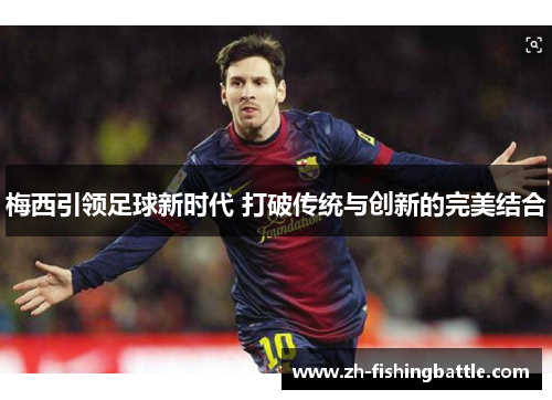 梅西引领足球新时代 打破传统与创新的完美结合