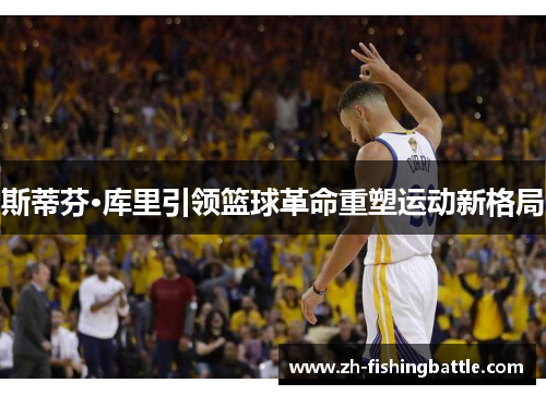 斯蒂芬·库里引领篮球革命重塑运动新格局 斯蒂芬·库里引领篮球革命重塑运动新格局