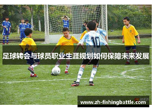 足球转会与球员职业生涯规划如何保障未来发展