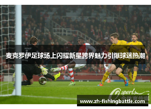 麦克罗伊足球场上闪耀新星跨界魅力引爆球迷热潮