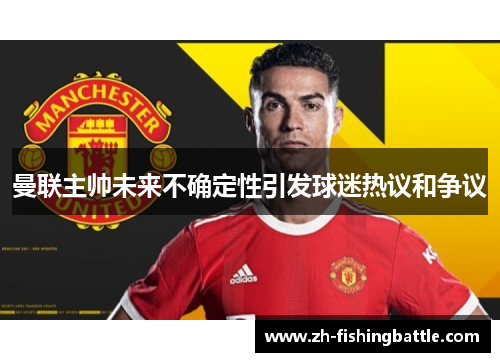 曼联主帅未来不确定性引发球迷热议和争议