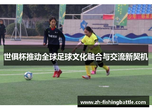 世俱杯推动全球足球文化融合与交流新契机 世俱杯推动全球足球文化融合与交流新契机