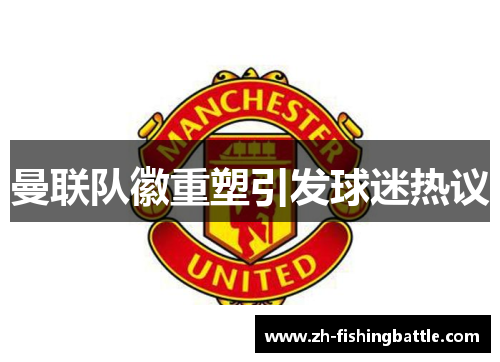 曼联队徽重塑引发球迷热议 曼联队徽重塑引发球迷热议