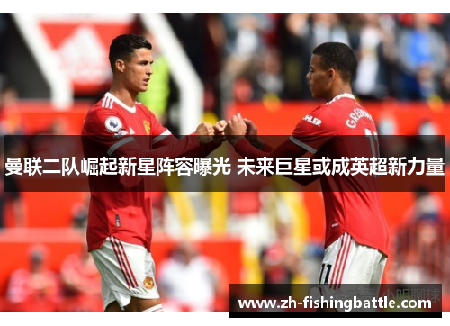 曼联二队崛起新星阵容曝光 未来巨星或成英超新力量